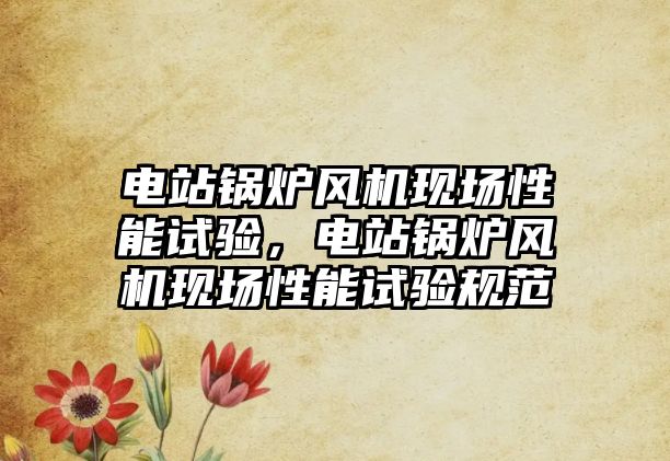 電站鍋爐風(fēng)機(jī)現(xiàn)場(chǎng)性能試驗(yàn)，電站鍋爐風(fēng)機(jī)現(xiàn)場(chǎng)性能試驗(yàn)規(guī)范