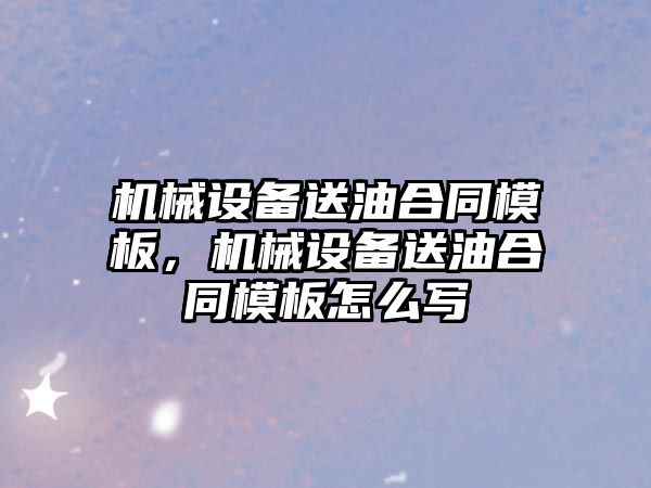 機械設備送油合同模板，機械設備送油合同模板怎么寫