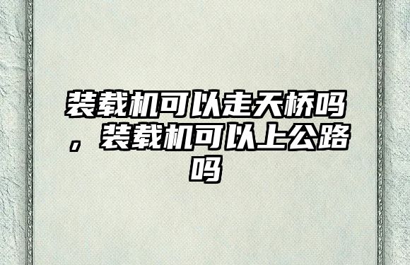 裝載機可以走天橋嗎，裝載機可以上公路嗎