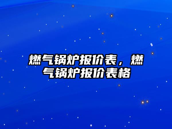 燃?xì)忮仩t報(bào)價(jià)表，燃?xì)忮仩t報(bào)價(jià)表格