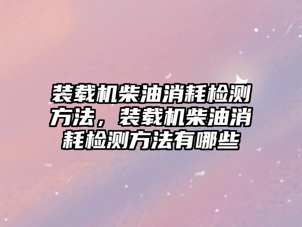 裝載機柴油消耗檢測方法，裝載機柴油消耗檢測方法有哪些