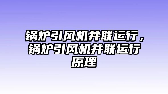 鍋爐引風機并聯(lián)運行，鍋爐引風機并聯(lián)運行原理