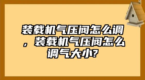 裝載機(jī)氣壓閥怎么調(diào)，裝載機(jī)氣壓閥怎么調(diào)氣大小?