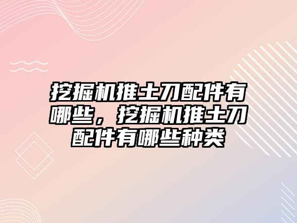 挖掘機推土刀配件有哪些，挖掘機推土刀配件有哪些種類