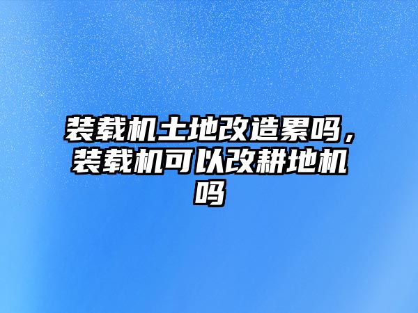 裝載機(jī)土地改造累嗎，裝載機(jī)可以改耕地機(jī)嗎