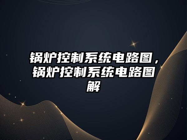 鍋爐控制系統(tǒng)電路圖，鍋爐控制系統(tǒng)電路圖解