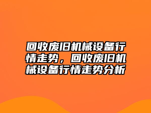 回收廢舊機(jī)械設(shè)備行情走勢，回收廢舊機(jī)械設(shè)備行情走勢分析