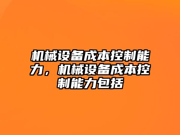 機械設備成本控制能力，機械設備成本控制能力包括