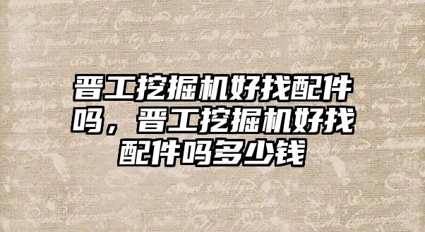 晉工挖掘機好找配件嗎，晉工挖掘機好找配件嗎多少錢