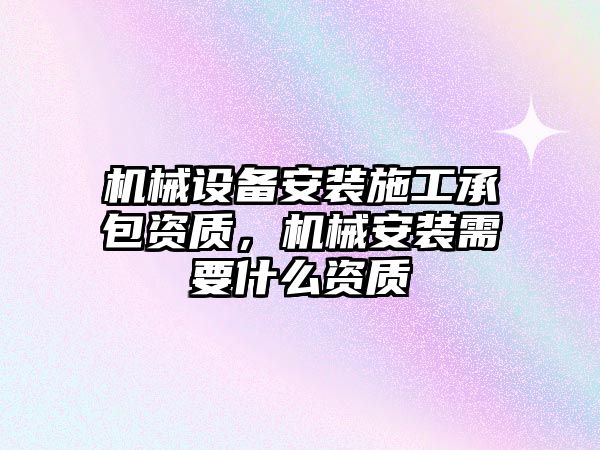 機械設(shè)備安裝施工承包資質(zhì)，機械安裝需要什么資質(zhì)