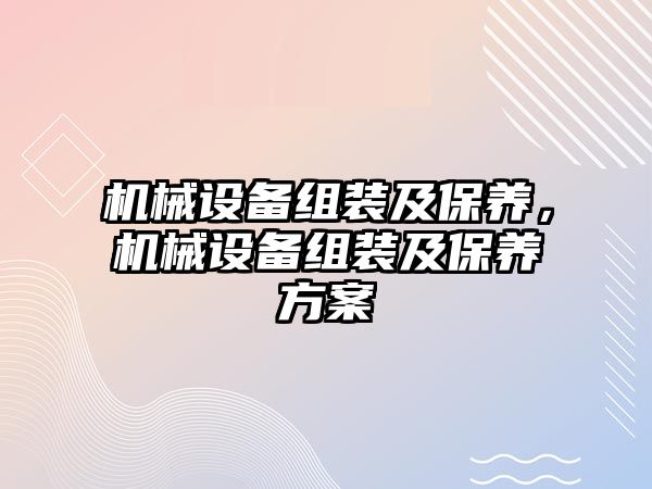 機械設(shè)備組裝及保養(yǎng)，機械設(shè)備組裝及保養(yǎng)方案