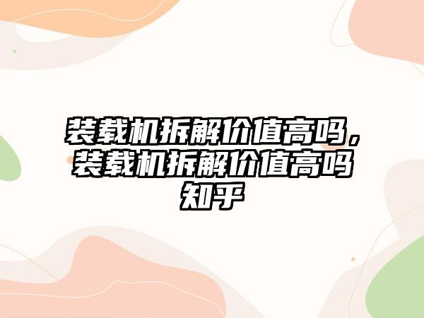 裝載機拆解價值高嗎，裝載機拆解價值高嗎知乎