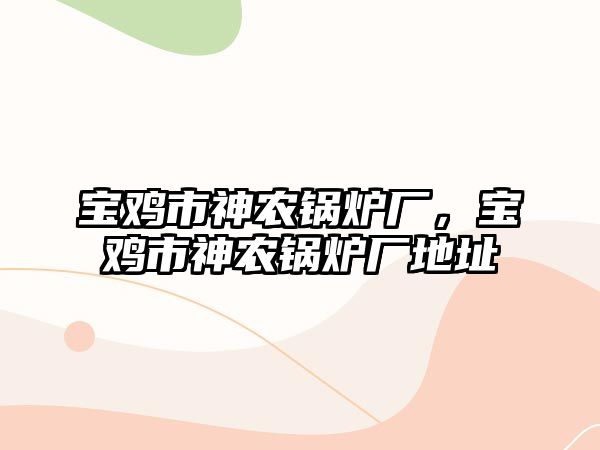 寶雞市神農(nóng)鍋爐廠，寶雞市神農(nóng)鍋爐廠地址