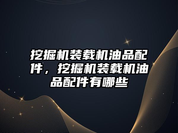 挖掘機裝載機油品配件，挖掘機裝載機油品配件有哪些