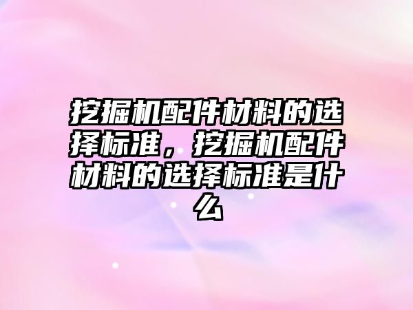 挖掘機配件材料的選擇標準，挖掘機配件材料的選擇標準是什么