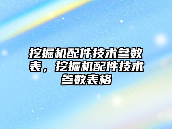 挖掘機配件技術參數表，挖掘機配件技術參數表格