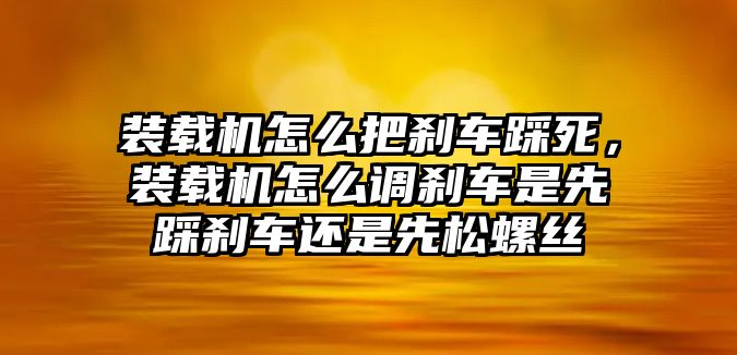 裝載機(jī)怎么把剎車踩死，裝載機(jī)怎么調(diào)剎車是先踩剎車還是先松螺絲