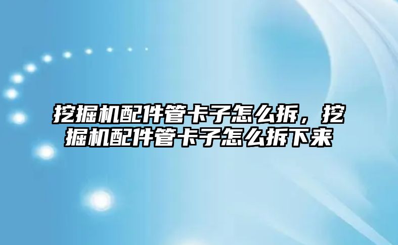 挖掘機配件管卡子怎么拆，挖掘機配件管卡子怎么拆下來