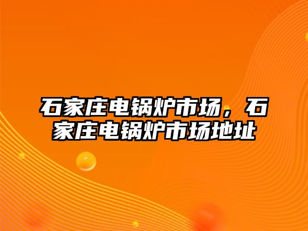 石家莊電鍋爐市場，石家莊電鍋爐市場地址