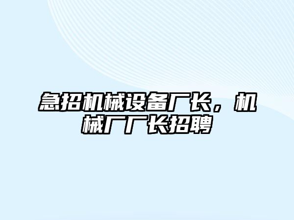 急招機(jī)械設(shè)備廠長，機(jī)械廠廠長招聘