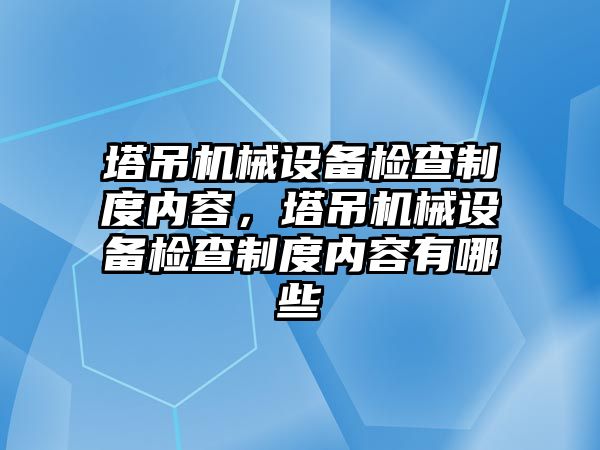 塔吊機械設備檢查制度內(nèi)容，塔吊機械設備檢查制度內(nèi)容有哪些