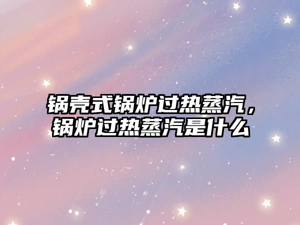 鍋殼式鍋爐過(guò)熱蒸汽，鍋爐過(guò)熱蒸汽是什么