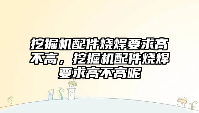 挖掘機配件燒焊要求高不高，挖掘機配件燒焊要求高不高呢