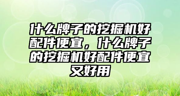 什么牌子的挖掘機好配件便宜，什么牌子的挖掘機好配件便宜又好用