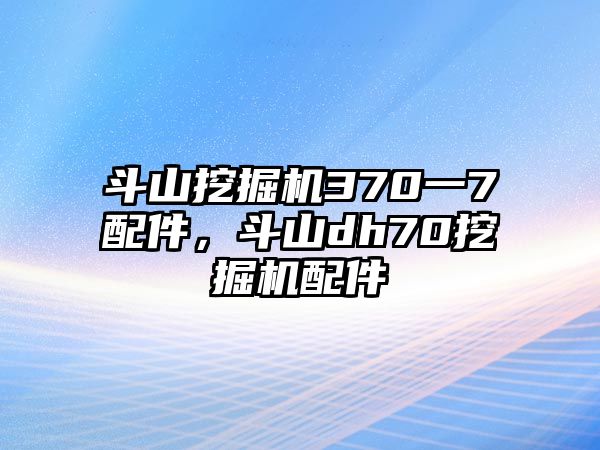 斗山挖掘機(jī)370一7配件，斗山dh70挖掘機(jī)配件