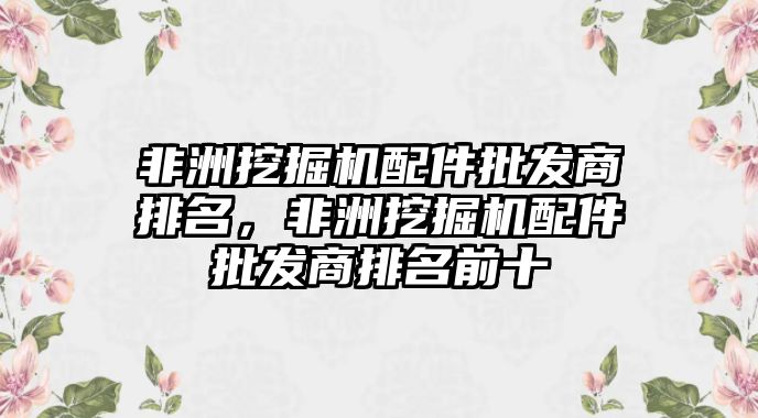 非洲挖掘機配件批發(fā)商排名，非洲挖掘機配件批發(fā)商排名前十