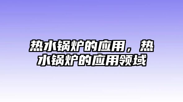 熱水鍋爐的應(yīng)用，熱水鍋爐的應(yīng)用領(lǐng)域