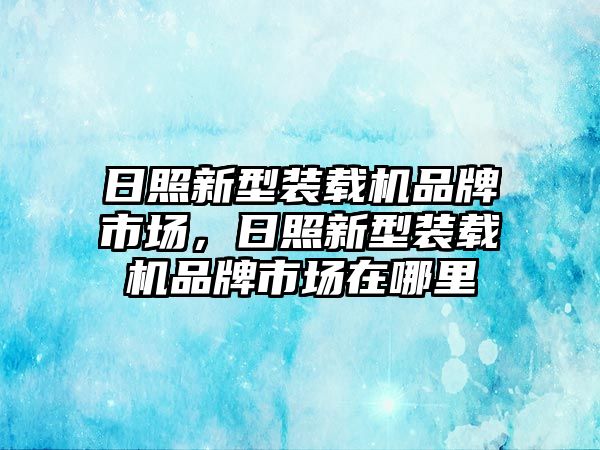 日照新型裝載機品牌市場，日照新型裝載機品牌市場在哪里