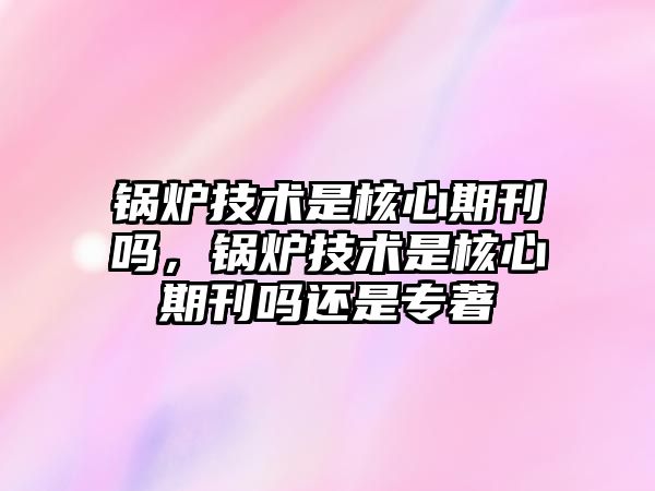 鍋爐技術是核心期刊嗎，鍋爐技術是核心期刊嗎還是專著