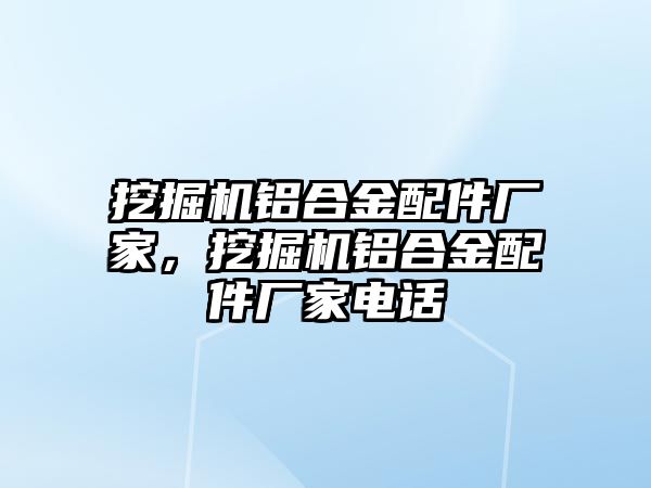 挖掘機鋁合金配件廠家，挖掘機鋁合金配件廠家電話