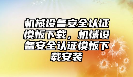 機械設(shè)備安全認(rèn)證模板下載，機械設(shè)備安全認(rèn)證模板下載安裝