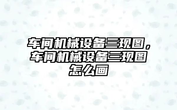 車間機械設備三現(xiàn)圖，車間機械設備三現(xiàn)圖怎么畫