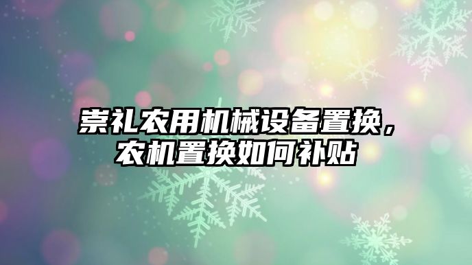 崇禮農(nóng)用機械設(shè)備置換，農(nóng)機置換如何補貼