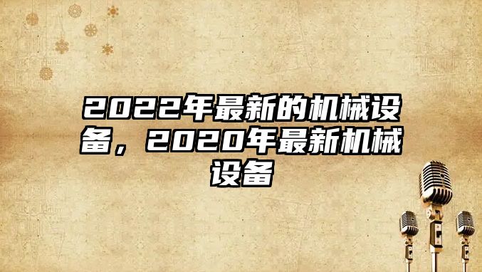 2022年最新的機械設(shè)備，2020年最新機械設(shè)備