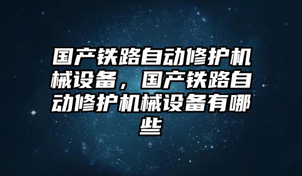 國產(chǎn)鐵路自動修護機械設備，國產(chǎn)鐵路自動修護機械設備有哪些