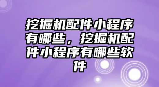 挖掘機配件小程序有哪些，挖掘機配件小程序有哪些軟件