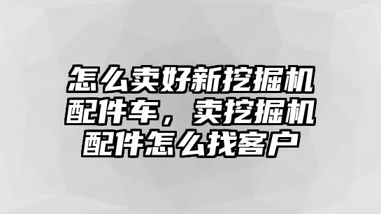 怎么賣好新挖掘機配件車，賣挖掘機配件怎么找客戶