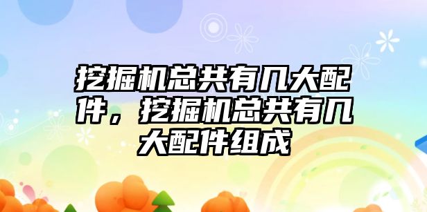 挖掘機總共有幾大配件，挖掘機總共有幾大配件組成