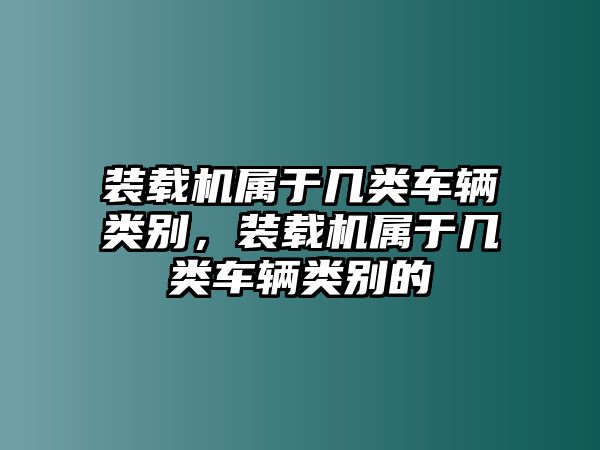 裝載機屬于幾類車輛類別，裝載機屬于幾類車輛類別的