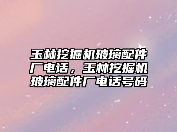 玉林挖掘機玻璃配件廠電話，玉林挖掘機玻璃配件廠電話號碼