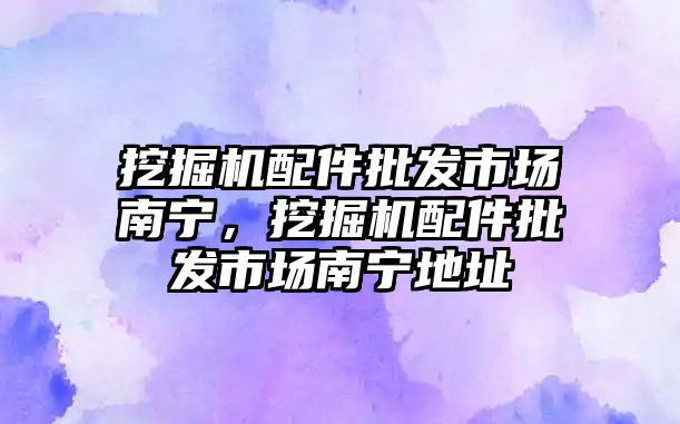 挖掘機配件批發(fā)市場南寧，挖掘機配件批發(fā)市場南寧地址