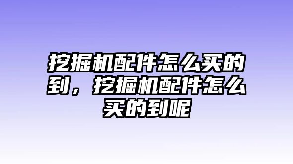 挖掘機配件怎么買的到，挖掘機配件怎么買的到呢