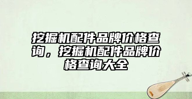 挖掘機(jī)配件品牌價格查詢，挖掘機(jī)配件品牌價格查詢大全