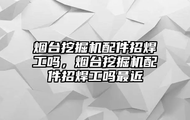 煙臺挖掘機(jī)配件招焊工嗎，煙臺挖掘機(jī)配件招焊工嗎最近