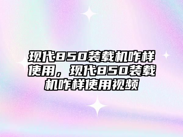 現(xiàn)代850裝載機(jī)咋樣使用，現(xiàn)代850裝載機(jī)咋樣使用視頻