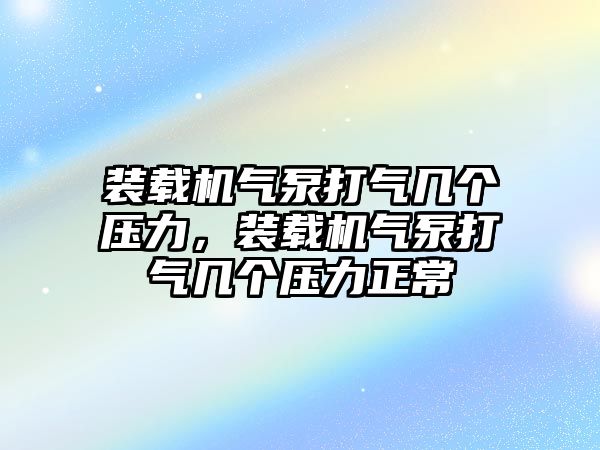 裝載機(jī)氣泵打氣幾個(gè)壓力，裝載機(jī)氣泵打氣幾個(gè)壓力正常